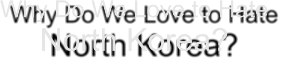 Why Do We Love to Hate North Korea?